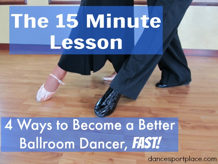 The 15 Minute Lesson – 4 Ways to Become a Better Ballroom Dancer, Fast!